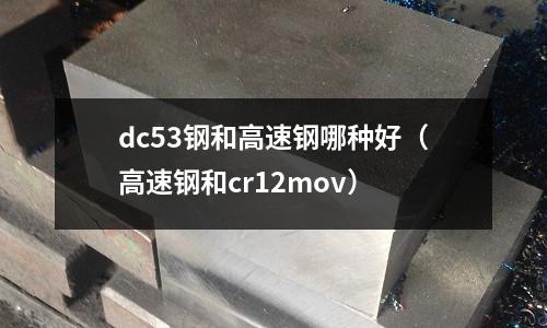 dc53鋼和高速鋼哪種好（高速鋼和cr12mov）