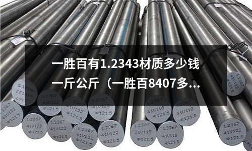 一勝百有1.2343材質多少錢一斤公斤（一勝百8407多少錢一公斤）