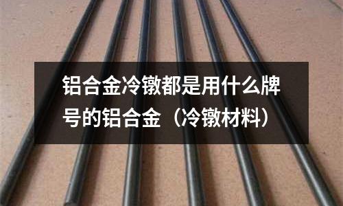 鋁合金冷鐓都是用什么牌號的鋁合金(冷鐓材料)