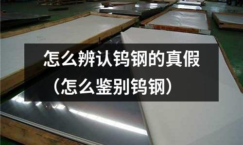 怎么辨認鎢鋼的真假（怎么鑒別鎢鋼）