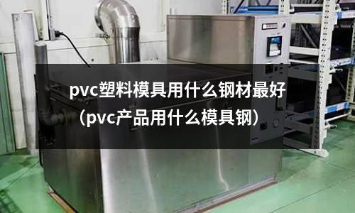 pvc塑料模具用什么鋼材最好（pvc產品用什么模具鋼）