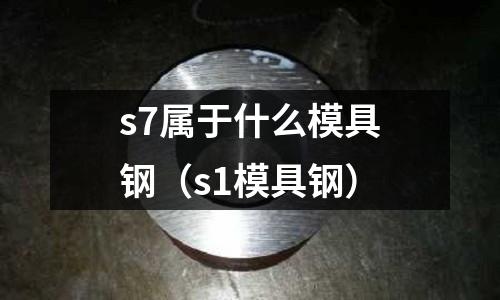 s7屬于什么模具鋼(s1模具鋼)