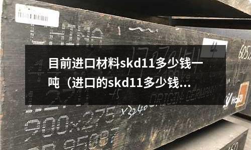 目前進口材料skd11多少錢一噸(進口的skd11多少錢一公斤)
