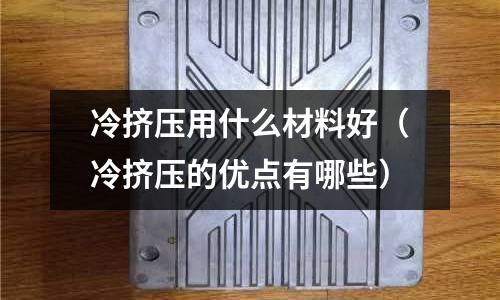 冷擠壓用什么材料好（冷擠壓的優點有哪些）