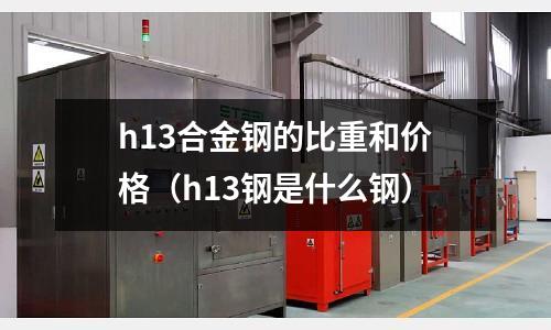 h13合金鋼的比重和價格（h13鋼是什么鋼）
