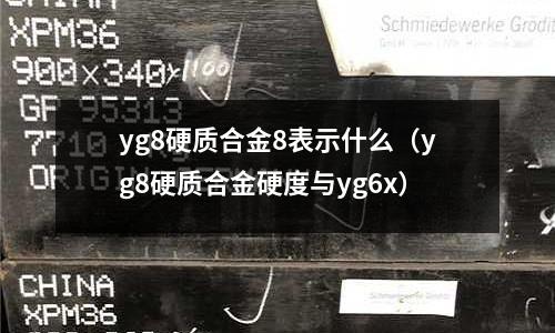 yg8硬質合金8表示什么（yg8硬質合金硬度與yg6x）