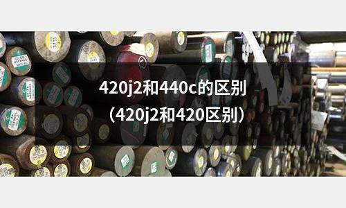 420j2和440c的區別（420j2和420區別）