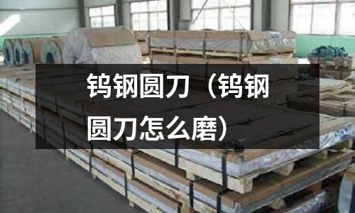 鎢鋼圓刀(鎢鋼圓刀怎么磨)