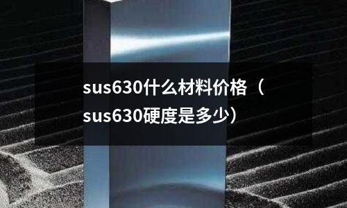 sus630什么材料價格（sus630硬度是多少）