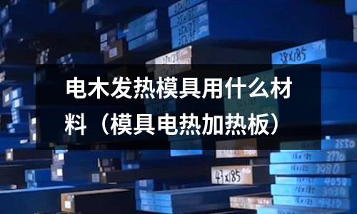 電木發(fā)熱模具用什么材料（模具電熱加熱板）