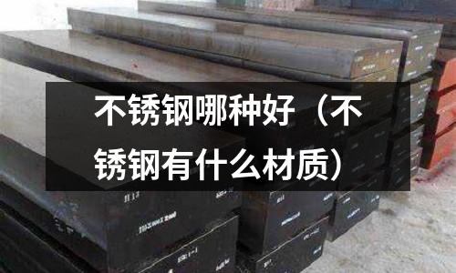 不銹鋼哪種好(不銹鋼有什么材質)