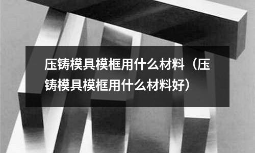 壓鑄模具模框用什么材料（壓鑄模具模框用什么材料好）