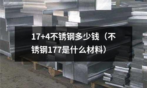 17+4不銹鋼多少錢（不銹鋼177是什么材料）