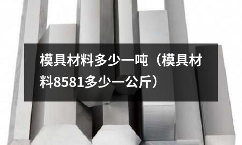模具材料多少一噸（模具材料8581多少一公斤）
