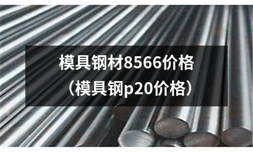 模具鋼材8566價格（模具鋼p20價格）