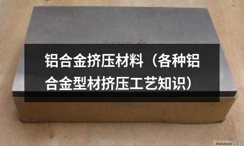 鋁合金擠壓材料（各種鋁合金型材擠壓工藝知識）