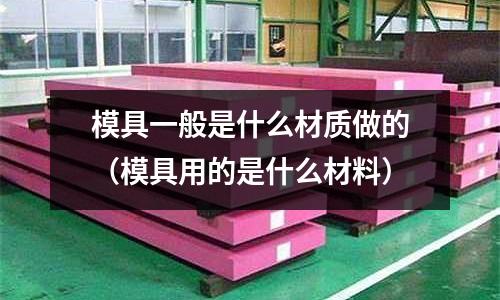 模具一般是什么材質做的（模具用的是什么材料）