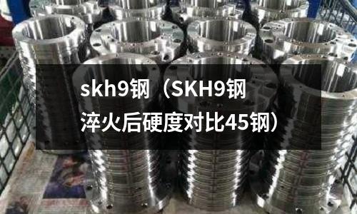 skh9鋼（SKH9鋼淬火后硬度對比45鋼）