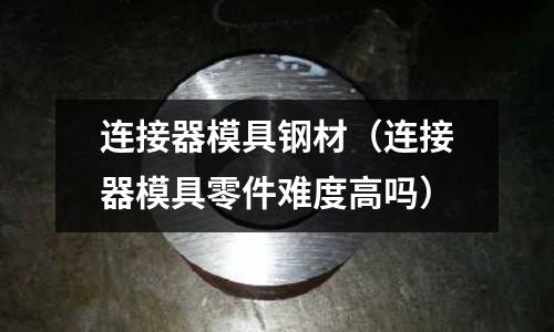 連接器模具鋼材（連接器模具零件難度高嗎）