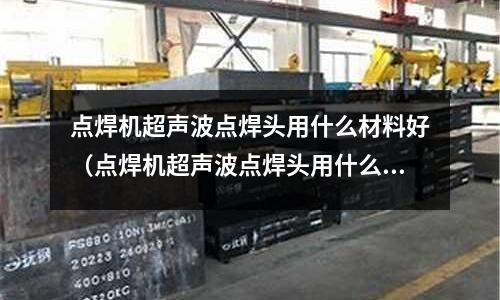 點焊機超聲波點焊頭用什么材料好（點焊機超聲波點焊頭用什么材料好用）