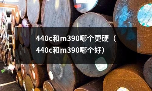 440c和m390哪個更硬（440c和m390哪個好）