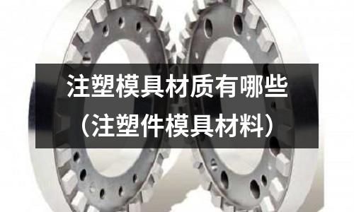 注塑模具材質(zhì)有哪些（注塑件模具材料）