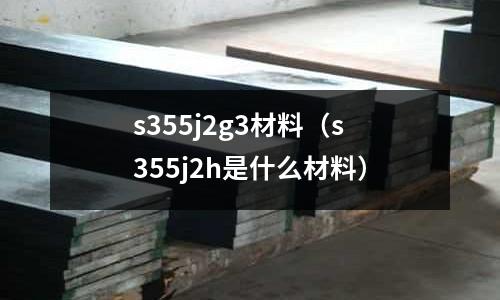 s355j2g3材料（s355j2h是什么材料）