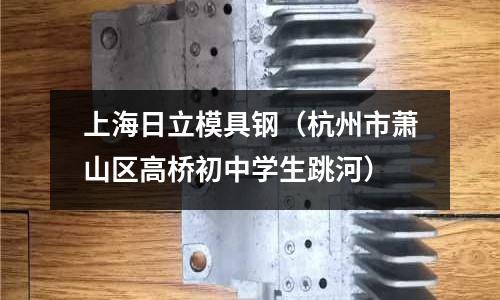 上海日立模具鋼（杭州市蕭山區(qū)高橋初中學(xué)生跳河）