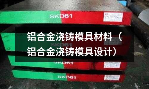 鋁合金澆鑄模具材料（鋁合金澆鑄模具設計）