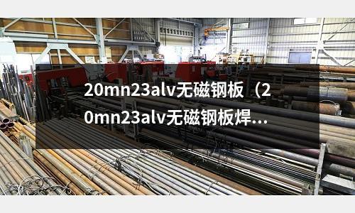 20mn23alv無磁鋼板（20mn23alv無磁鋼板焊接性能）