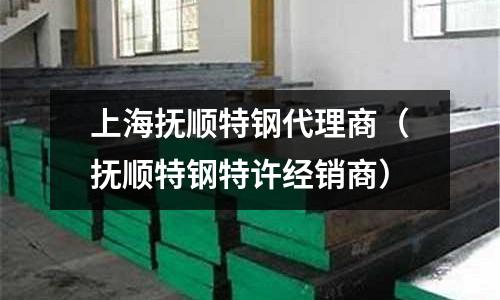 上海撫順特鋼代理商（撫順特鋼特許經銷商）