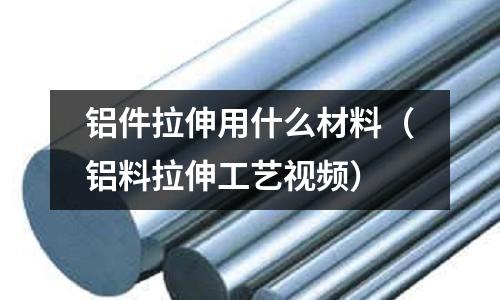 鋁件拉伸用什么材料（鋁料拉伸工藝視頻）