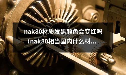 nak80材質(zhì)發(fā)黑顏色會(huì)變紅嗎（nak80相當(dāng)國(guó)內(nèi)什么材料）