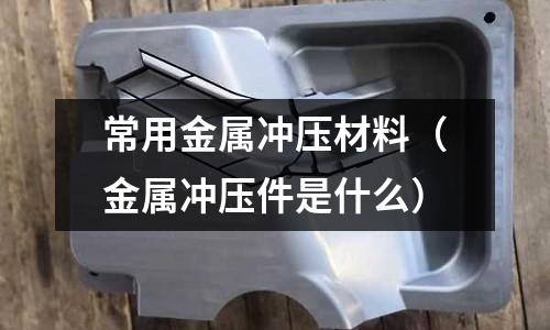 常用金屬沖壓材料（金屬沖壓件是什么）