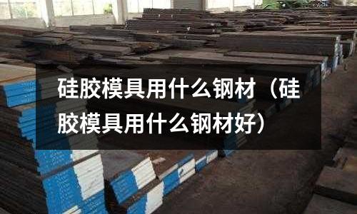 硅膠模具用什么鋼材(硅膠模具用什么鋼材好)