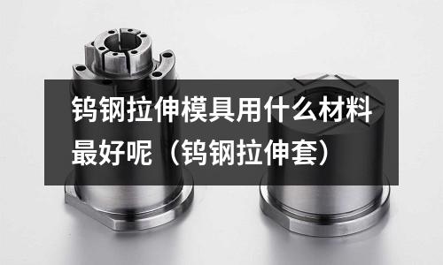 鎢鋼拉伸模具用什么材料最好呢(鎢鋼拉伸套)
