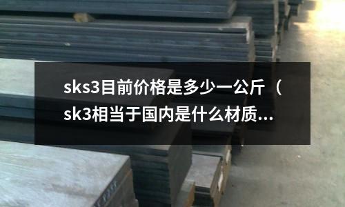 sks3目前價格是多少一公斤(sk3相當于國內是什么材質)
