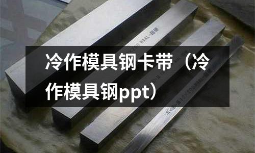 冷作模具鋼卡帶（冷作模具鋼ppt）