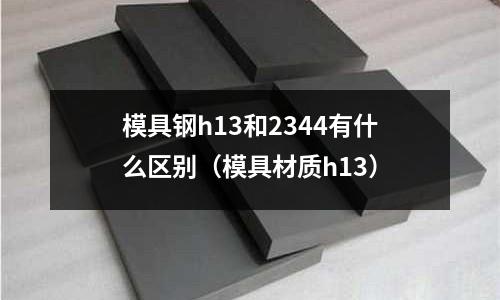 模具鋼h13和2344有什么區(qū)別（模具材質(zhì)h13）