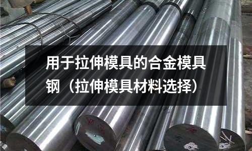 用于拉伸模具的合金模具鋼(拉伸模具材料選擇)