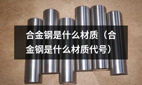 合金鋼是什么材質(合金鋼是什么材質代號)
