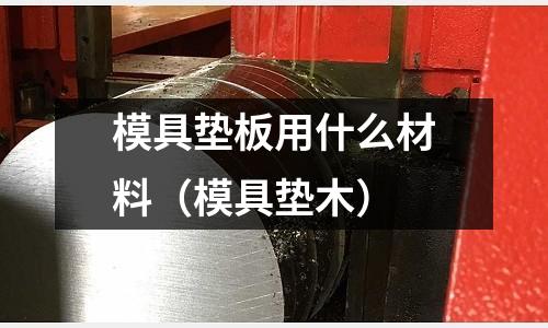 模具墊板用什么材料(模具墊木)