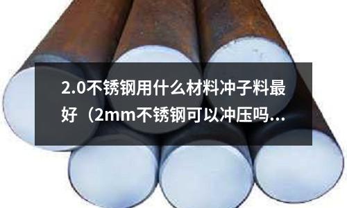 2.0不銹鋼用什么材料沖子料最好（2mm不銹鋼可以沖壓嗎）