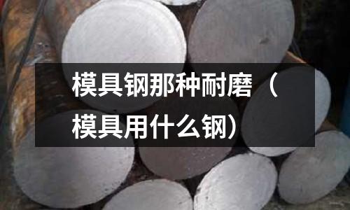 模具鋼那種耐磨（模具用什么鋼）