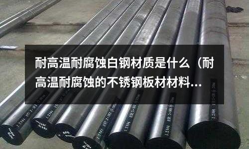 耐高溫耐腐蝕白鋼材質(zhì)是什么(耐高溫耐腐蝕的不銹鋼板材材料)