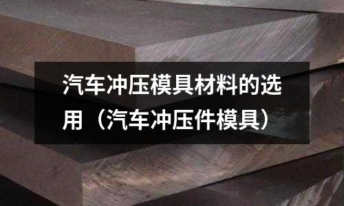 汽車沖壓模具材料的選用（汽車沖壓件模具）