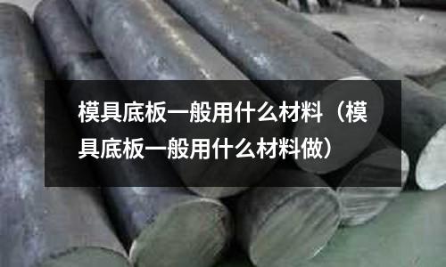 模具底板一般用什么材料（模具底板一般用什么材料做）