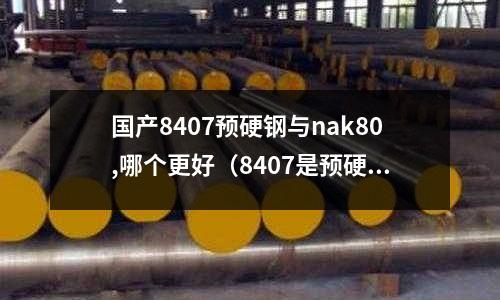 國產8407預硬鋼與nak80,哪個更好（8407是預硬鋼嗎）