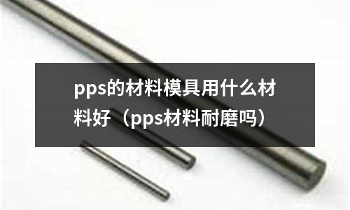 pps的材料模具用什么材料好(pps材料耐磨嗎)