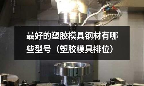 最好的塑膠模具鋼材有哪些型號(塑膠模具排位)